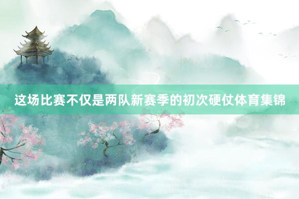 这场比赛不仅是两队新赛季的初次硬仗体育集锦