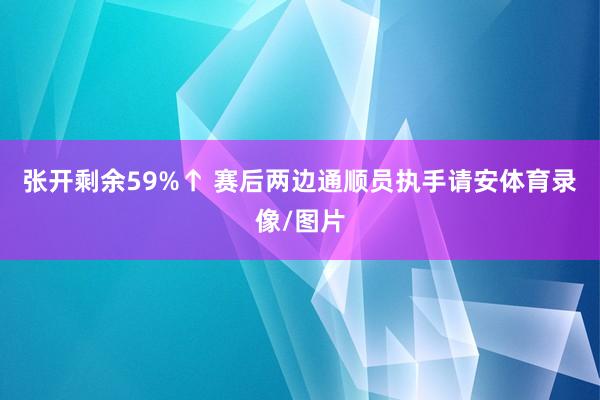 张开剩余59%↑ 赛后两边通顺员执手请安体育录像/图片