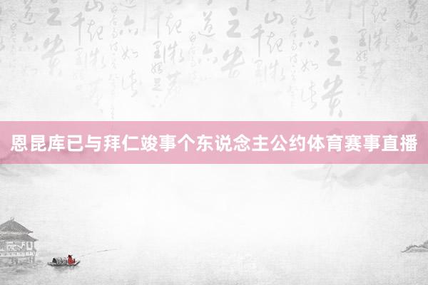 恩昆库已与拜仁竣事个东说念主公约体育赛事直播