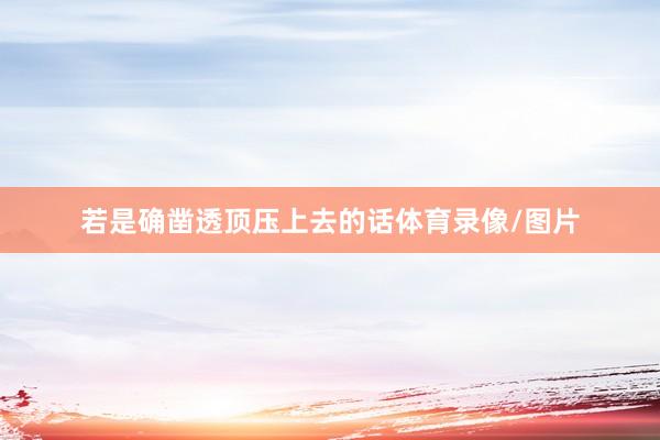 若是确凿透顶压上去的话体育录像/图片