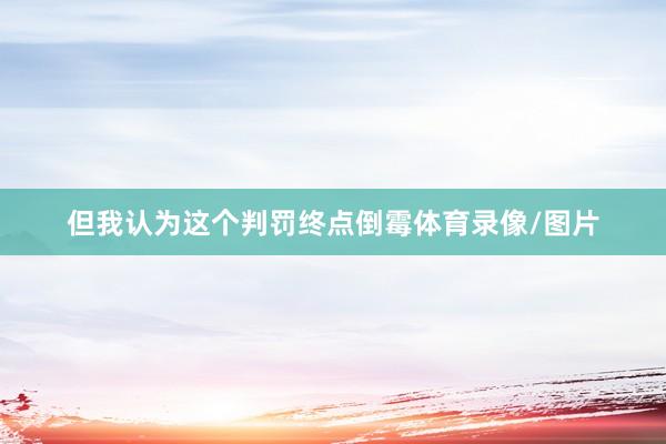 但我认为这个判罚终点倒霉体育录像/图片