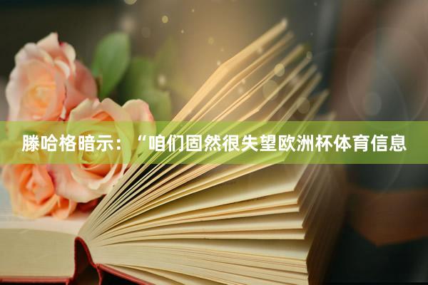 滕哈格暗示：“咱们固然很失望欧洲杯体育信息