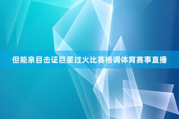 但能亲目击证巨星过火比赛格调体育赛事直播