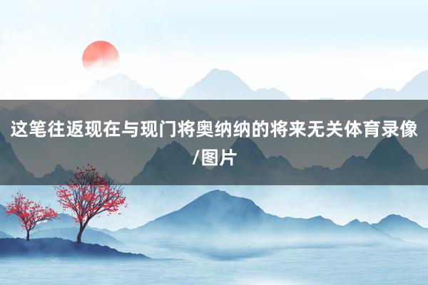 这笔往返现在与现门将奥纳纳的将来无关体育录像/图片