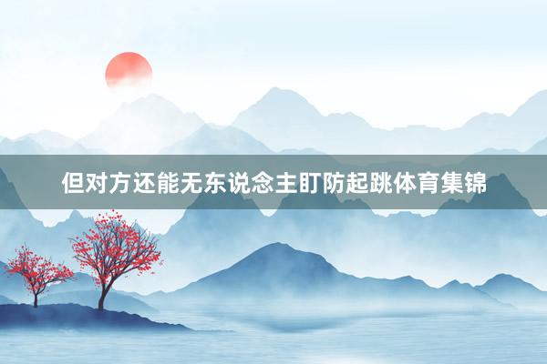 但对方还能无东说念主盯防起跳体育集锦