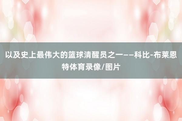 以及史上最伟大的篮球清醒员之一——科比-布莱恩特体育录像/图片