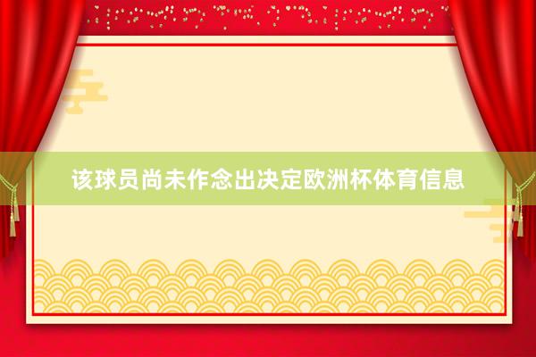 该球员尚未作念出决定欧洲杯体育信息
