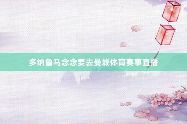 多纳鲁马念念要去曼城体育赛事直播