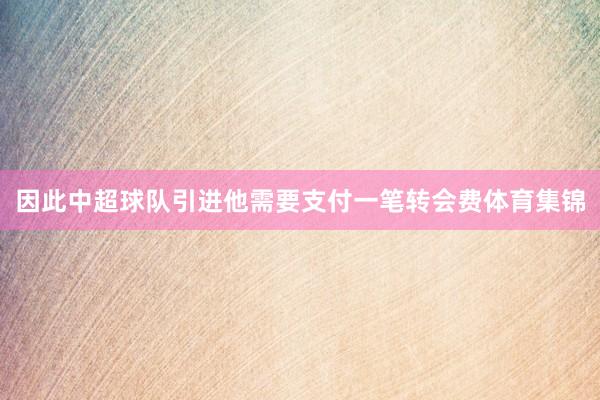 因此中超球队引进他需要支付一笔转会费体育集锦