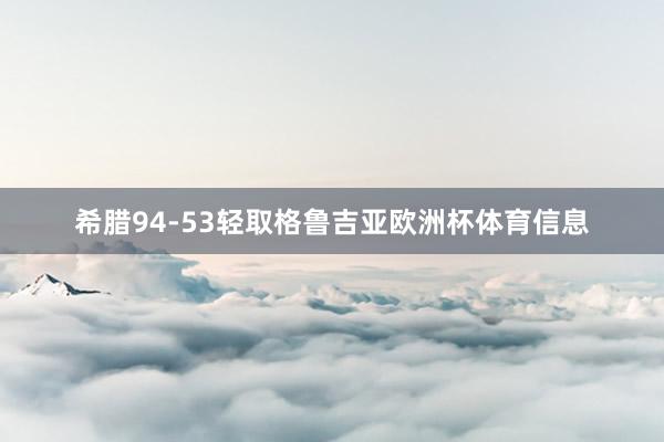 希腊94-53轻取格鲁吉亚欧洲杯体育信息