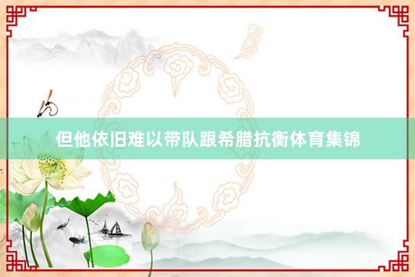 但他依旧难以带队跟希腊抗衡体育集锦