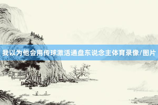 我以为他会用传球激活通盘东说念主体育录像/图片