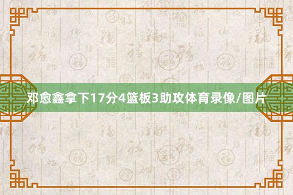 邓愈鑫拿下17分4篮板3助攻体育录像/图片
