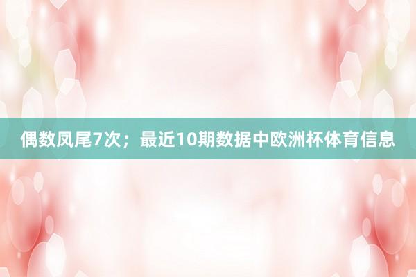 偶数凤尾7次；最近10期数据中欧洲杯体育信息
