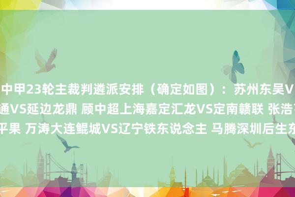 中甲23轮主裁判遴派安排（确定如图）：苏州东吴VS青岛红狮 韩磊陕西勾通VS延边龙鼎 顾中超上海嘉定汇龙VS定南赣联 张浩亨石家庄功夫VS广西平果 万涛大连鲲城VS辽宁铁东说念主 马腾深圳后生东说念主VS南通支云 邱兆俊重庆铜梁龙VS广东广州豹 李会刚南京城市VS佛山南狮 陈浩    体育赛事直播