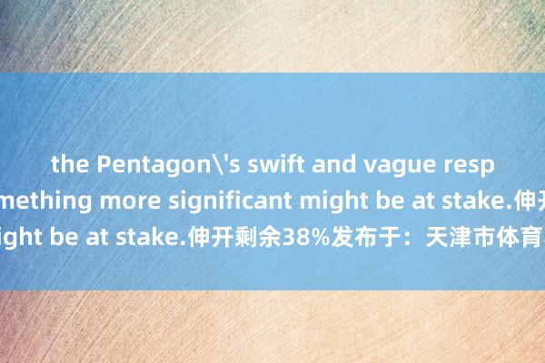 the Pentagon's swift and vague response suggested something more significant might be at stake.伸开剩余38%发布于：天津市体育赛事直播
