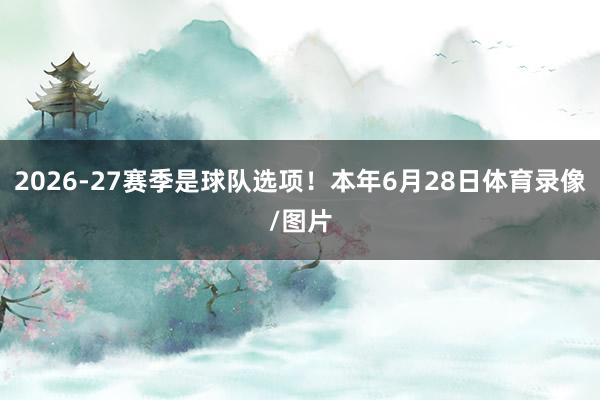2026-27赛季是球队选项！本年6月28日体育录像/图片
