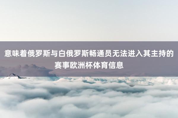 意味着俄罗斯与白俄罗斯畅通员无法进入其主持的赛事欧洲杯体育信息