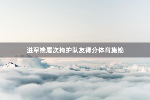 进军端屡次掩护队友得分体育集锦