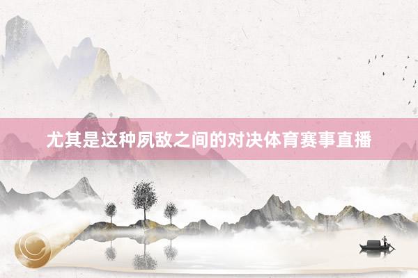 尤其是这种夙敌之间的对决体育赛事直播