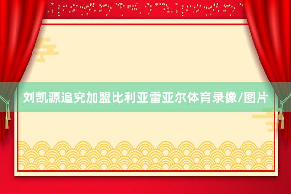 刘凯源追究加盟比利亚雷亚尔体育录像/图片