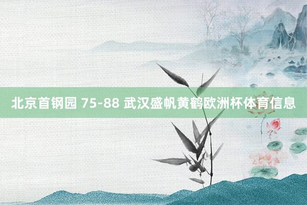 北京首钢园 75-88 武汉盛帆黄鹤欧洲杯体育信息