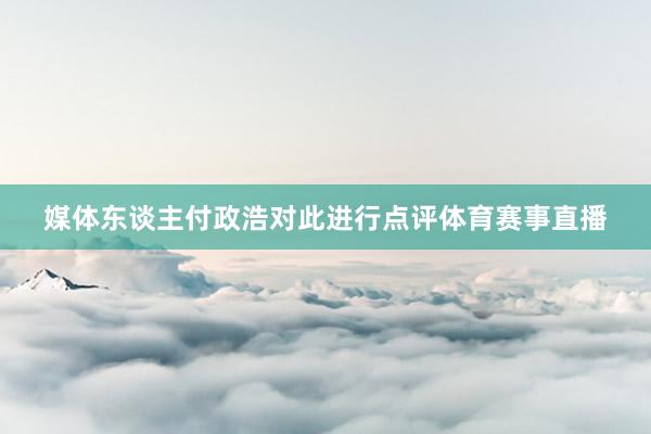 媒体东谈主付政浩对此进行点评体育赛事直播