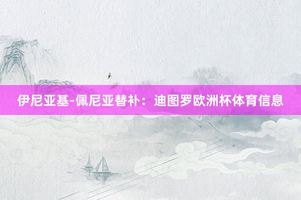 伊尼亚基-佩尼亚替补：迪图罗欧洲杯体育信息