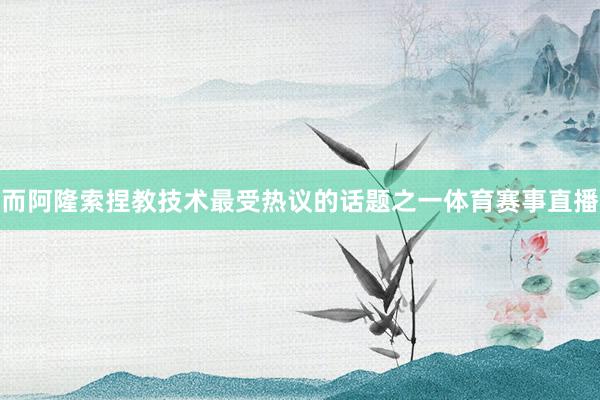 而阿隆索捏教技术最受热议的话题之一体育赛事直播
