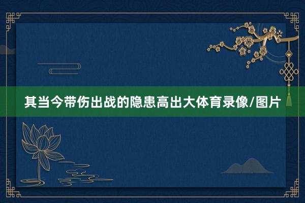 其当今带伤出战的隐患高出大体育录像/图片