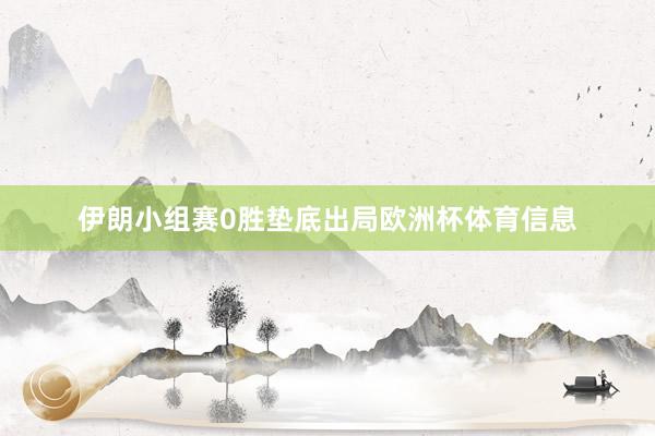 伊朗小组赛0胜垫底出局欧洲杯体育信息