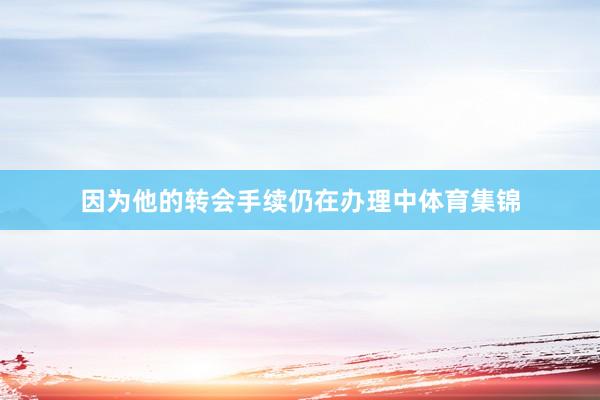 因为他的转会手续仍在办理中体育集锦