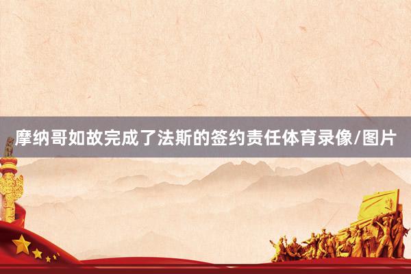 摩纳哥如故完成了法斯的签约责任体育录像/图片