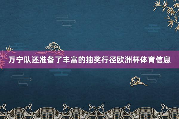 万宁队还准备了丰富的抽奖行径欧洲杯体育信息