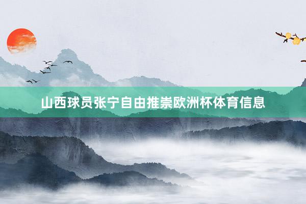 山西球员张宁自由推崇欧洲杯体育信息