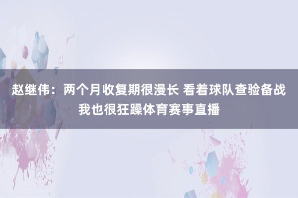 赵继伟：两个月收复期很漫长 看着球队查验备战我也很狂躁体育赛