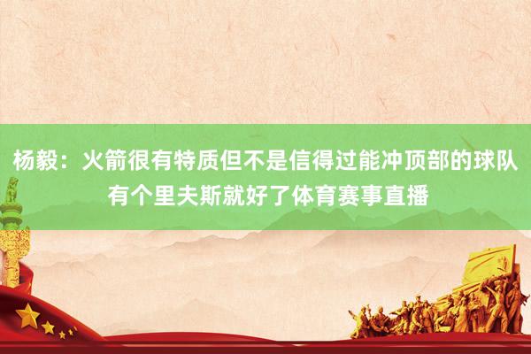 杨毅：火箭很有特质但不是信得过能冲顶部的球队 有个里夫斯就好
