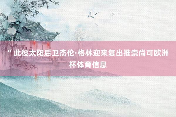 ”此役太阳后卫杰伦·格林迎来复出推崇尚可欧洲杯体育信息