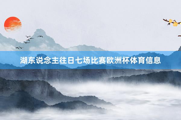 湖东说念主往日七场比赛欧洲杯体育信息