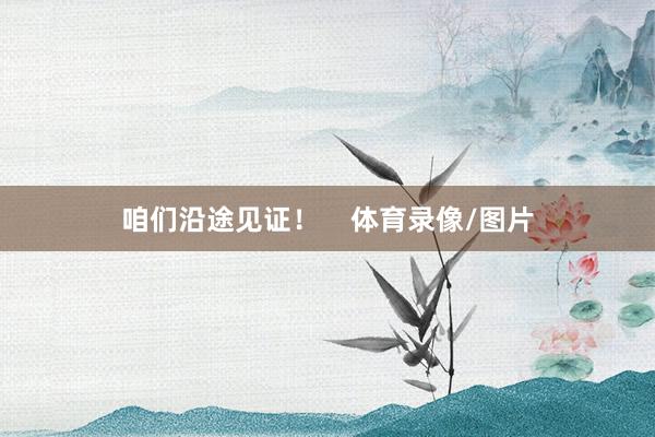 咱们沿途见证！    体育录像/图片
