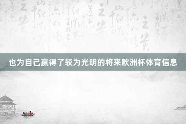 也为自己赢得了较为光明的将来欧洲杯体育信息