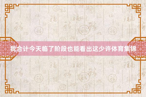 我合计今天临了阶段也能看出这少许体育集锦
