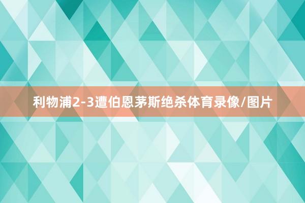 利物浦2-3遭伯恩茅斯绝杀体育录像/图片