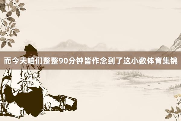 而今天咱们整整90分钟皆作念到了这小数体育集锦