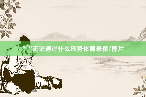 ”“无论通过什么形势体育录像/图片