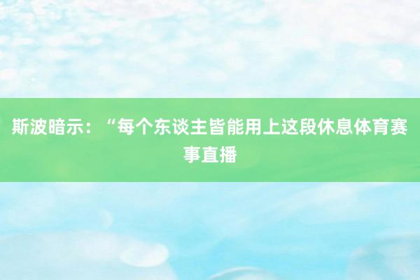 斯波暗示：“每个东谈主皆能用上这段休息体育赛事直播