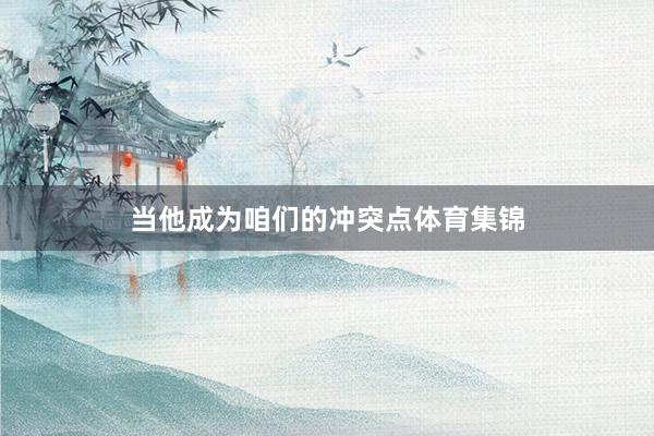 当他成为咱们的冲突点体育集锦
