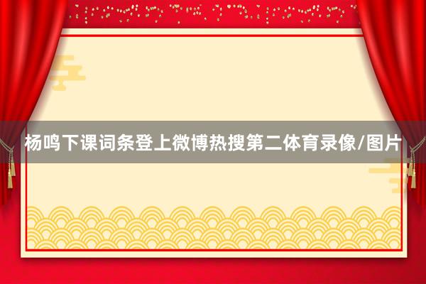 杨鸣下课词条登上微博热搜第二体育录像/图片