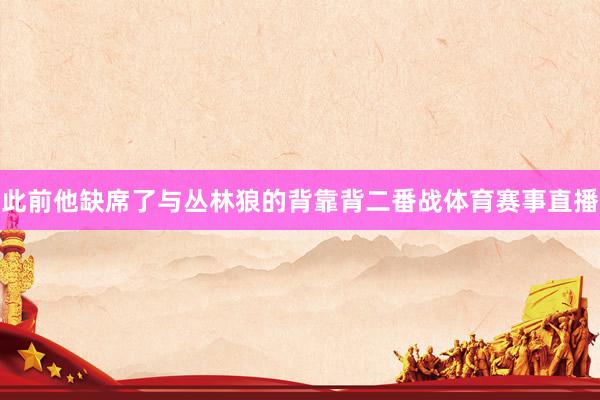 此前他缺席了与丛林狼的背靠背二番战体育赛事直播