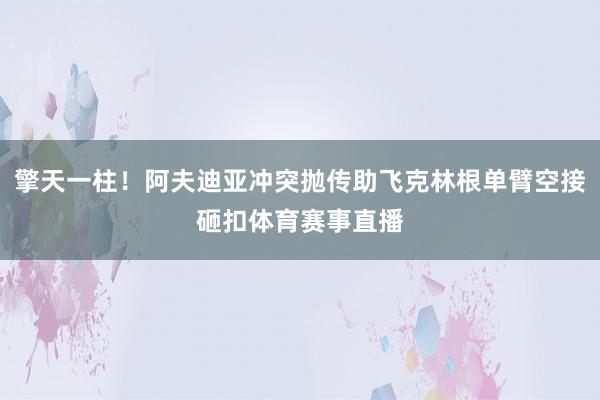 擎天一柱！阿夫迪亚冲突抛传助飞克林根单臂空接砸扣体育赛事直播